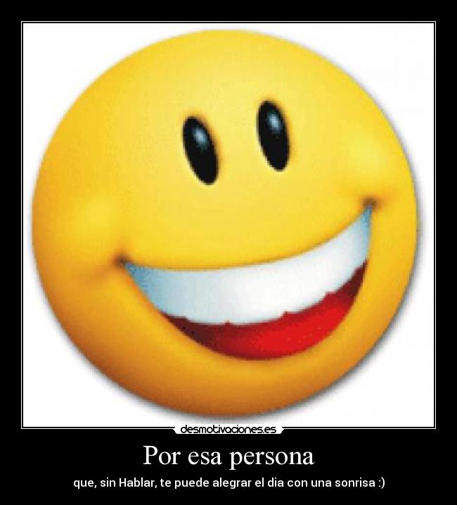 Por esa persona - que, sin Hablar, te puede alegrar el dia con una sonrisa :)