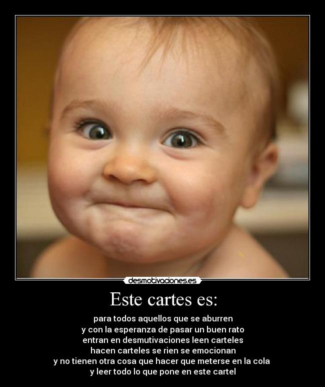Este cartes es: - para todos aquellos que se aburren
y con la esperanza de pasar un buen rato
entran en desmutivaciones leen carteles
hacen carteles se rien se emocionan
y no tienen otra cosa que hacer que meterse en la cola
y leer todo lo que pone en este cartel