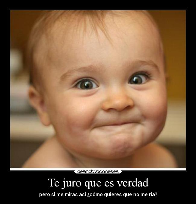 Te juro que es verdad - pero si me miras asi ¿cómo quieres que no me ria?
