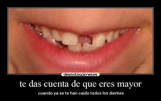 te das cuenta de que eres mayor - cuando ya se te han caido todos los dientes