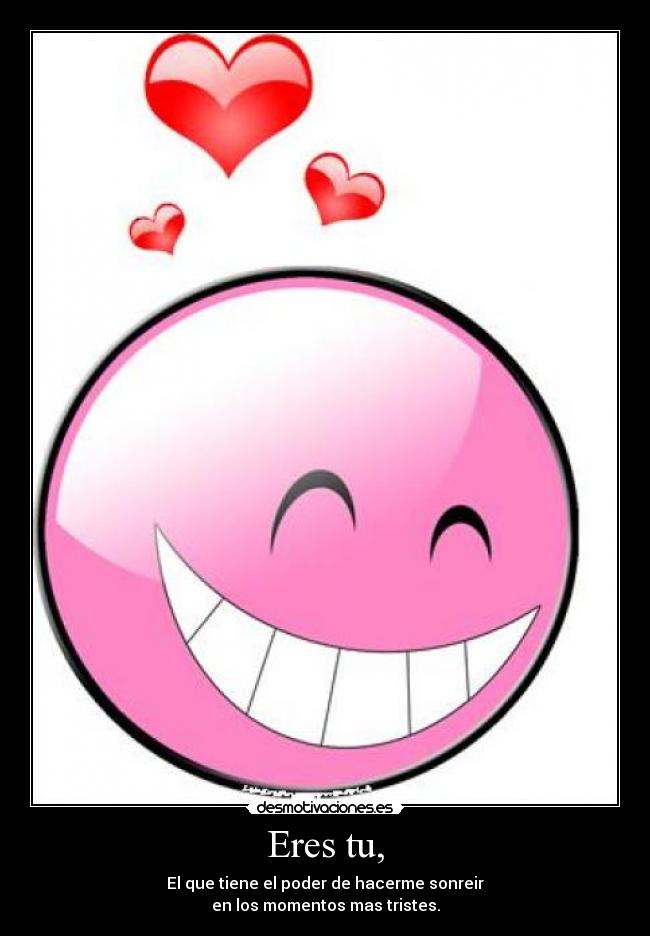 Eres tu, - El que tiene el poder de hacerme sonreir
en los momentos mas tristes.