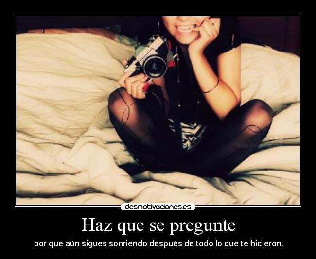 Haz que se pregunte - por que aún sigues sonriendo después de todo lo que te hicieron.