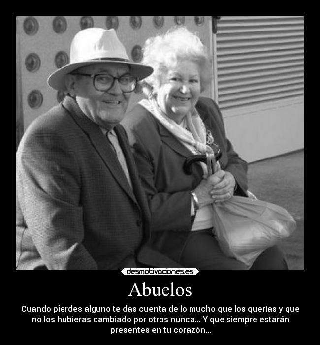 Abuelos - Cuando pierdes alguno te das cuenta de lo mucho que los querías y que
no los hubieras cambiado por otros nunca… Y que siempre estarán
presentes en tu corazón...