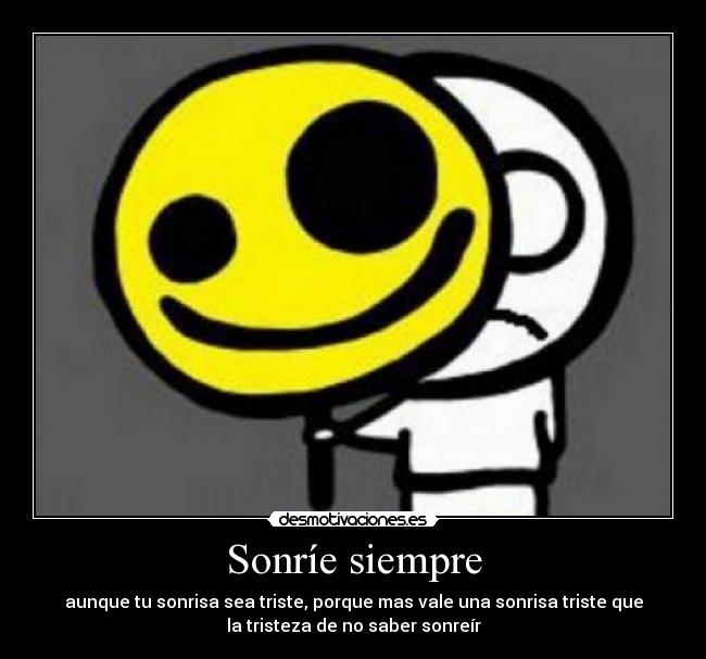 Sonríe siempre - aunque tu sonrisa sea triste, porque mas vale una sonrisa triste que
la tristeza de no saber sonreír