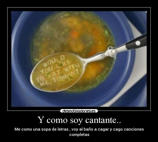 Y como soy cantante.. - Me como una sopa de letras , voy al baño a cagar y cago canciones completas