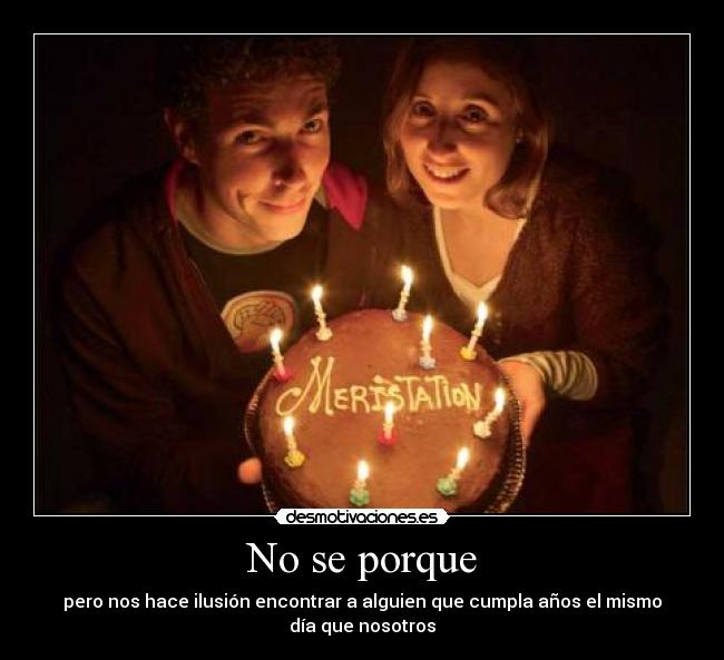 No se porque - pero nos hace ilusión encontrar a alguien que cumpla años el mismo
día que nosotros