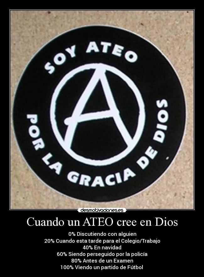 Cuando un ATEO cree en Dios - 0% Discutiendo con alguien
20% Cuando esta tarde para el Colegio/Trabajo
40% En navidad
60% Siendo perseguido por la policía
80% Antes de un Examen
100% Viendo un partido de Fútbol 