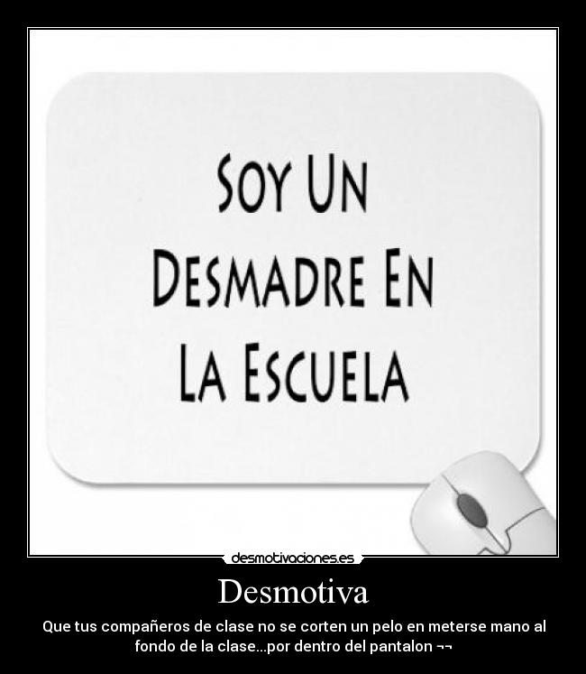 Desmotiva - Que tus compañeros de clase no se corten un pelo en meterse mano al
fondo de la clase...por dentro del pantalon ¬¬
