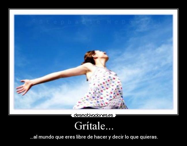 Grítale... - ...al mundo que eres libre de hacer y decir lo que quieras.