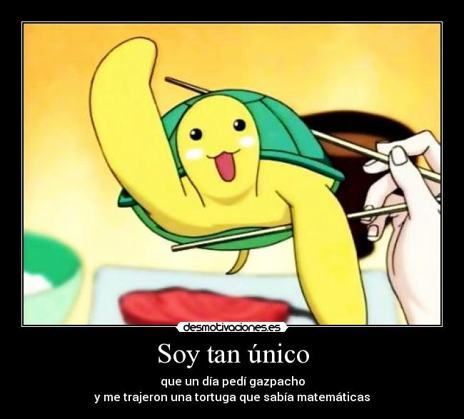 Soy tan único - que un día pedí gazpacho
y me trajeron una tortuga que sabía matemáticas