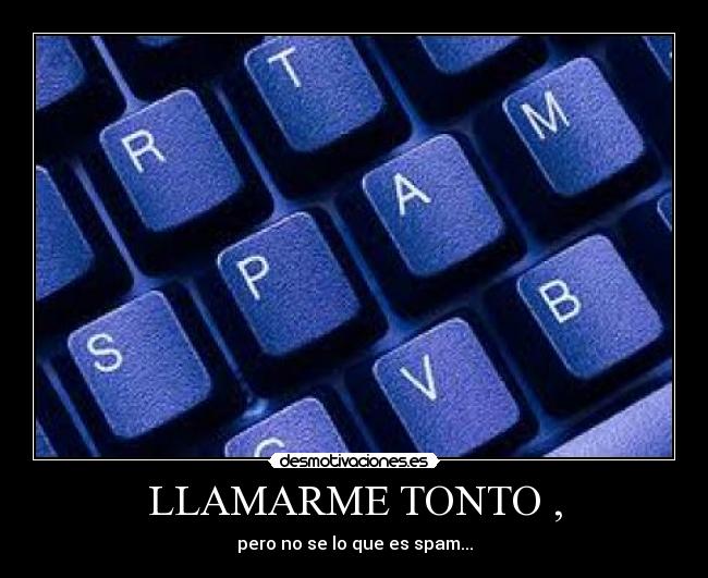 LLAMARME TONTO , - pero no se lo que es spam...