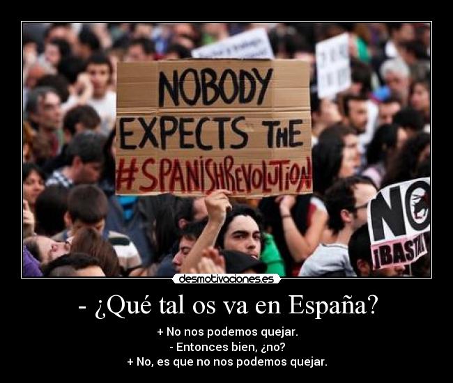 - ¿Qué tal os va en España? - + No nos podemos quejar.
- Entonces bien, ¿no?
+ No, es que no nos podemos quejar.