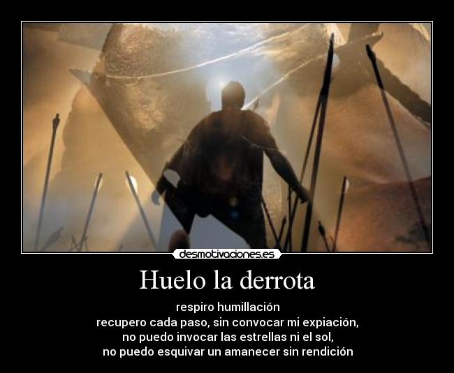 Huelo la derrota - respiro humillación
recupero cada paso, sin convocar mi expiación,
no puedo invocar las estrellas ni el sol,
no puedo esquivar un amanecer sin rendición