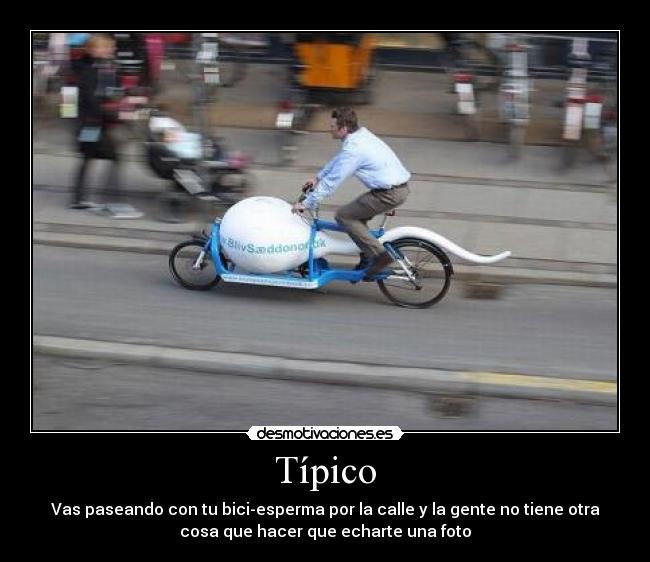 Típico - Vas paseando con tu bici-esperma por la calle y la gente no tiene otra
cosa que hacer que echarte una foto