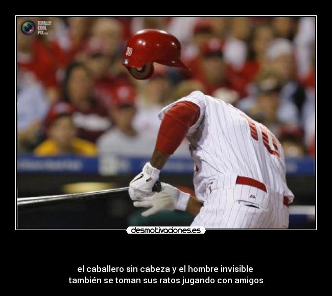   - el caballero sin cabeza y el hombre invisible 
también se toman sus ratos jugando con amigos