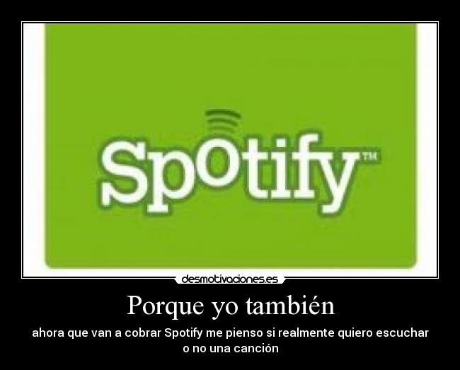 Porque yo también - ahora que van a cobrar Spotify me pienso si realmente quiero escuchar
o no una canción