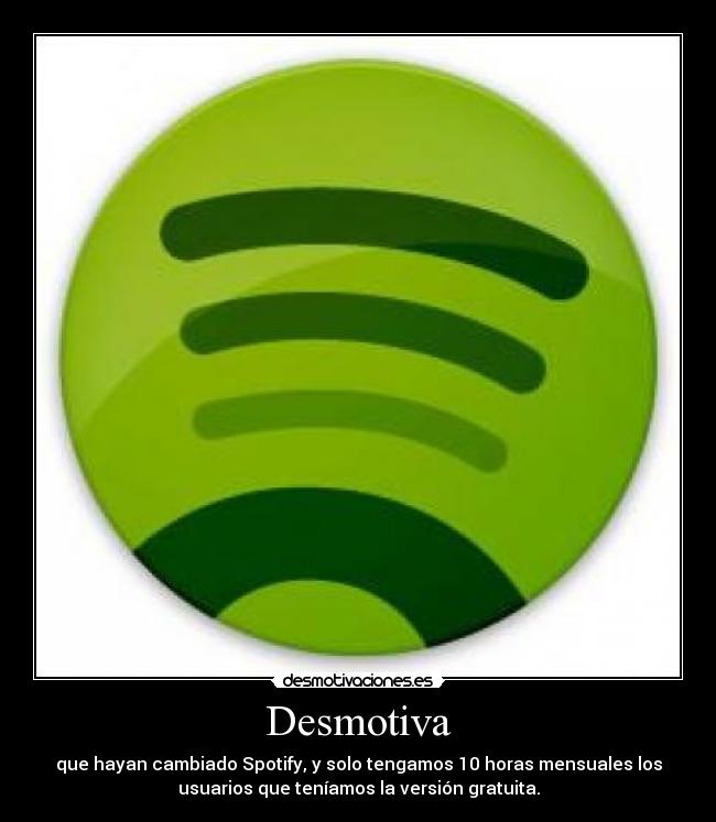 Desmotiva - que hayan cambiado Spotify, y solo tengamos 10 horas mensuales los
usuarios que teníamos la versión gratuita.