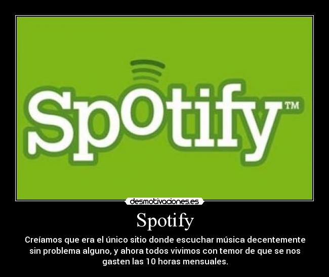 Spotify - Creíamos que era el único sitio donde escuchar música decentemente
sin problema alguno, y ahora todos vivimos con temor de que se nos
gasten las 10 horas mensuales.