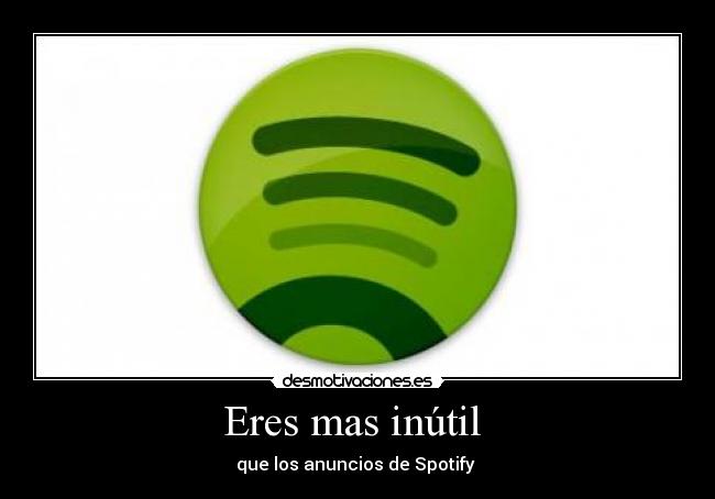 Eres mas inútil  - que los anuncios de Spotify 