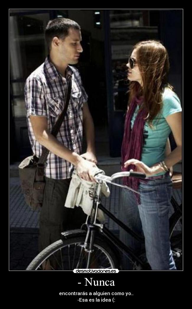 - Nunca - encontrarás a alguien como yo..
-Esa es la idea (: