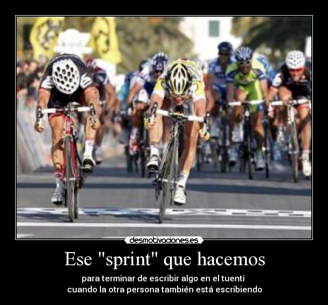 Ese sprint que hacemos - para terminar de escribir algo en el tuenti 
cuando la otra persona también está escribiendo