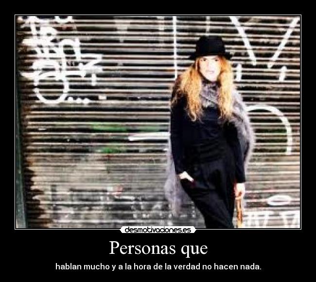 Personas que - hablan mucho y a la hora de la verdad no hacen nada.