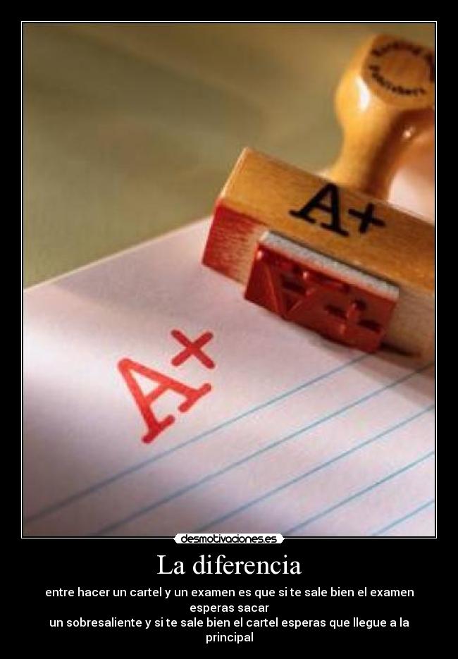 La diferencia - entre hacer un cartel y un examen es que si te sale bien el examen esperas sacar
un sobresaliente y si te sale bien el cartel esperas que llegue a la principal