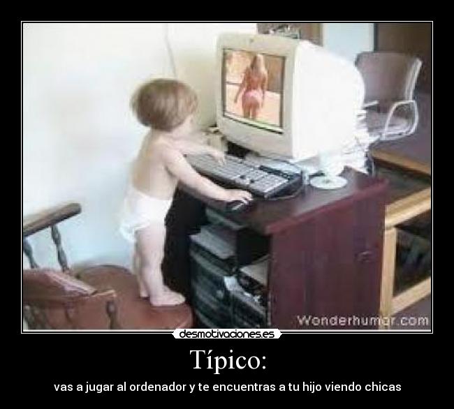 Típico: - vas a jugar al ordenador y te encuentras a tu hijo viendo chicas