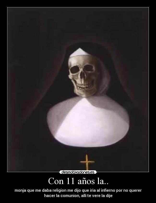 Con 11 años la.. - monja que me daba religion me dijo que iria al infierno por no querer
hacer la comunion, alli te vere la dije