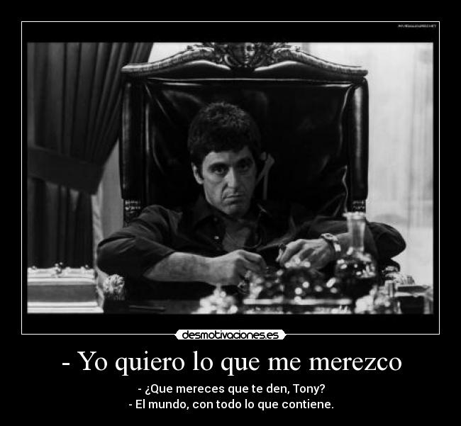 - Yo quiero lo que me merezco - - ¿Que mereces que te den, Tony?
- El mundo, con todo lo que contiene.
