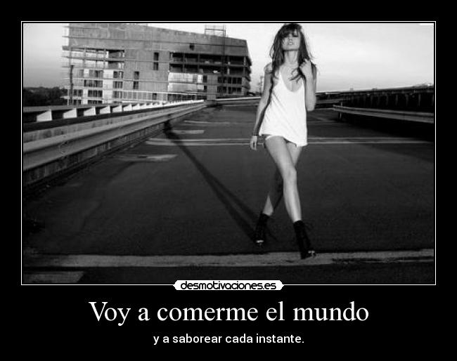 Voy a comerme el mundo - y a saborear cada instante.