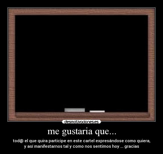 me gustaria que... - tod@ el que quira participe en este cartel expresándose como quiera,
y así manifestarnos tal y como nos sentimos hoy ... gracias