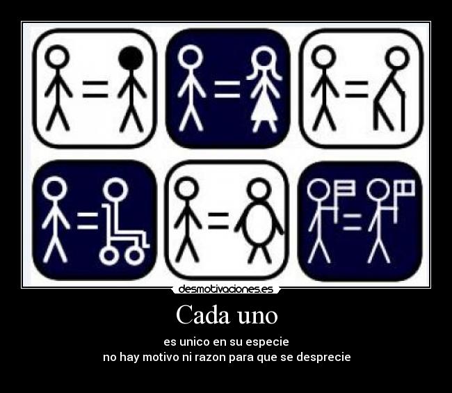 Cada uno -  es unico en su especie 
no hay motivo ni razon para que se desprecie
