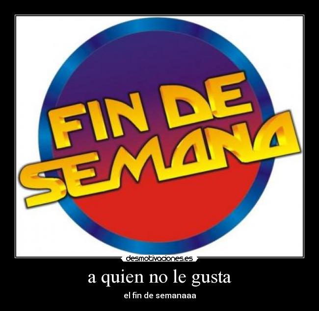 a quien no le gusta - el fin de semanaaa