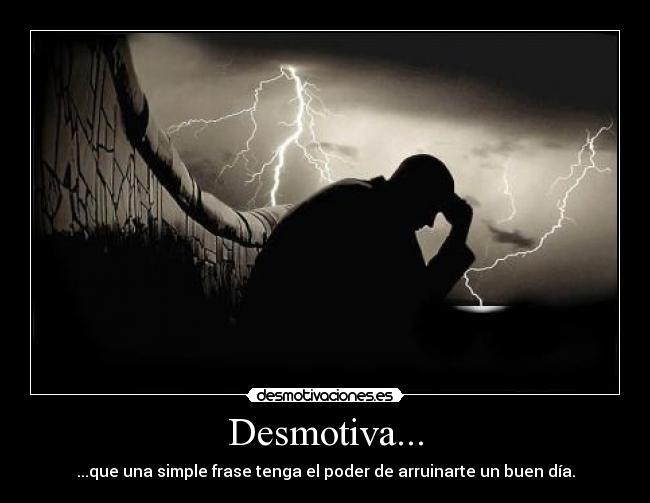 Desmotiva... - ...que una simple frase tenga el poder de arruinarte un buen día.