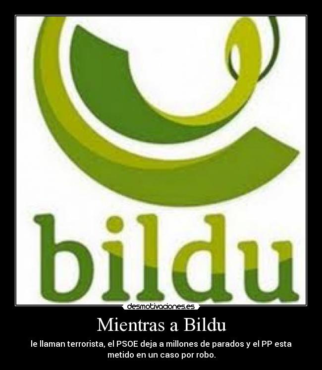 Mientras a Bildu - le llaman terrorista, el PSOE deja a millones de parados y el PP esta
metido en un caso por robo.