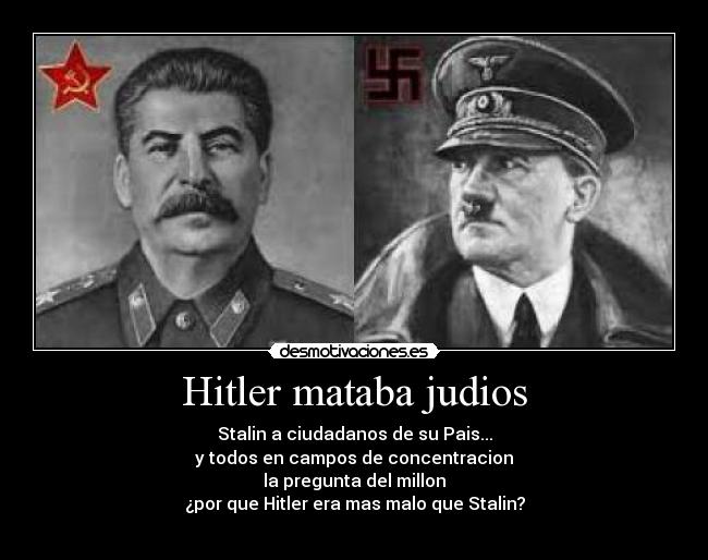 Hitler mataba judios - Stalin a ciudadanos de su Pais...
y todos en campos de concentracion
la pregunta del millon
¿por que Hitler era mas malo que Stalin?