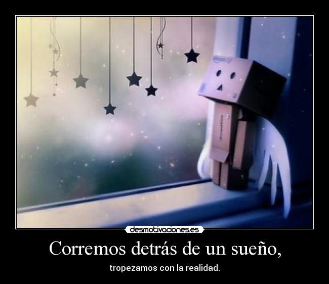 Corremos detrás de un sueño, - tropezamos con la realidad.
