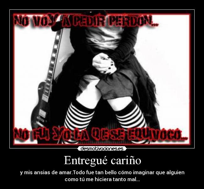 Entregué cariño - y mis ansias de amar.Todo fue tan bello cómo imaginar que alguien
como tú me hiciera tanto mal...