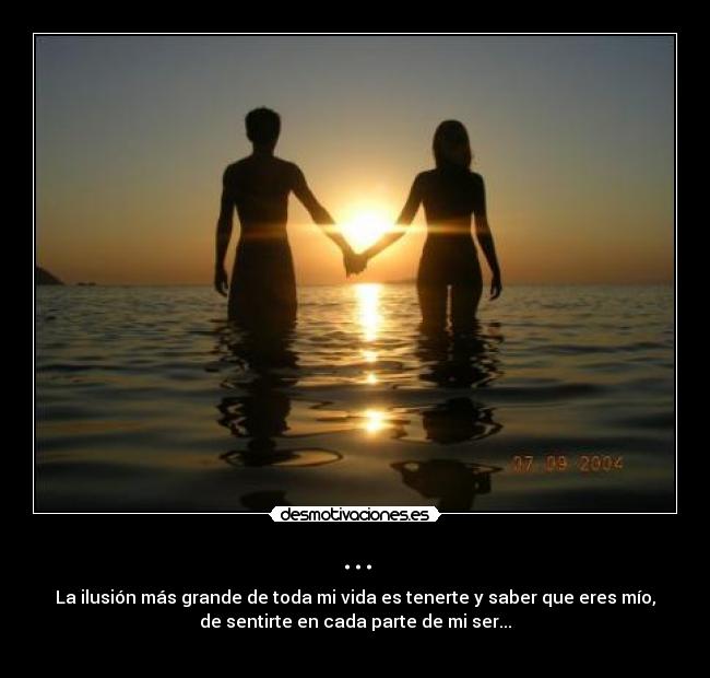 ... - La ilusión más grande de toda mi vida es tenerte y saber que eres mío,
de sentirte en cada parte de mi ser...