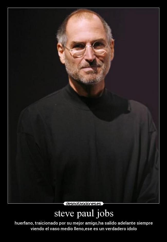 steve paul jobs - huerfano, traicionado por su mejor amigo,ha salido adelante siempre
viendo el vaso medio lleno,ese es un verdadero idolo