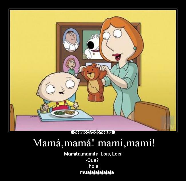 Mamá,mamá! mami,mami! -