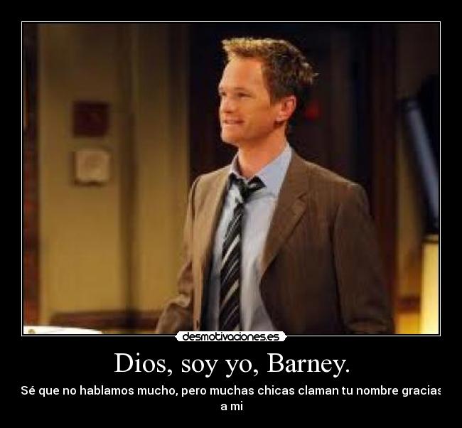 Dios, soy yo, Barney. - Sé que no hablamos mucho, pero muchas chicas claman tu nombre gracias a mi