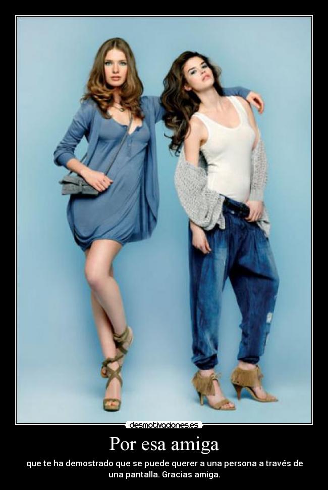 Por esa amiga - que te ha demostrado que se puede querer a una persona a través de
una pantalla. Gracias amiga.