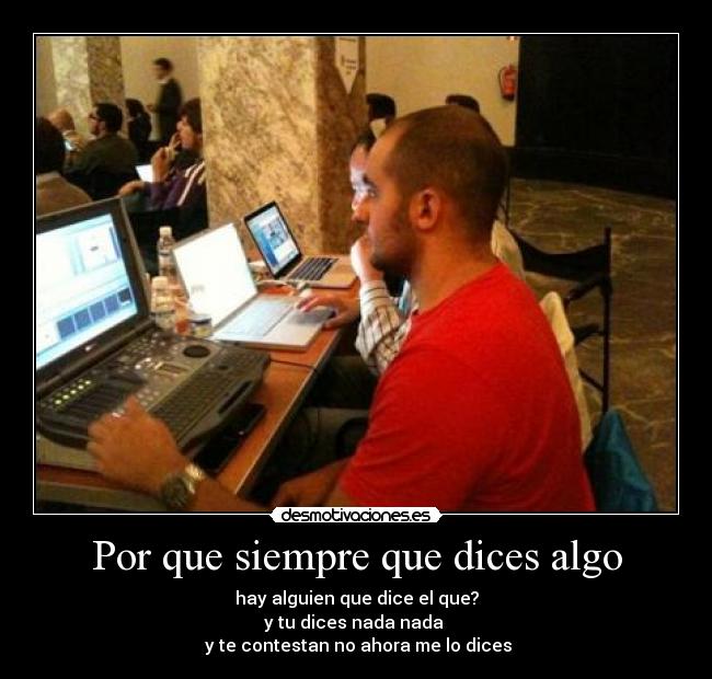 Por que siempre que dices algo - hay alguien que dice el que?
y tu dices nada nada
y te contestan no ahora me lo dices