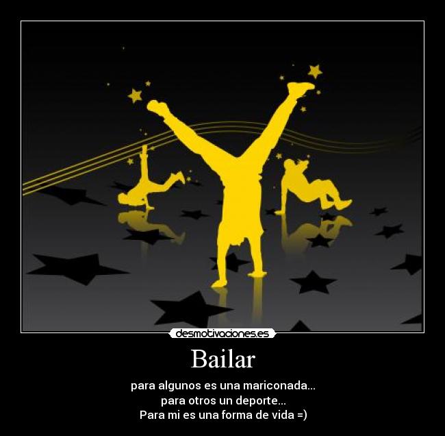 Bailar - para algunos es una mariconada...
para otros un deporte...
Para mi es una forma de vida =)