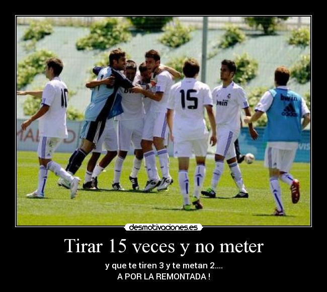 Tirar 15 veces y no meter - y que te tiren 3 y te metan 2....
A POR LA REMONTADA !