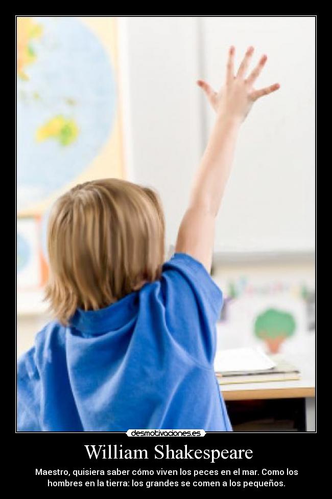 William Shakespeare - Maestro, quisiera saber cómo viven los peces en el mar. Como los
hombres en la tierra: los grandes se comen a los pequeños.