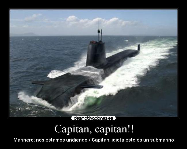 Capitan, capitan!! - Marinero: nos estamos undiendo / Capitan: idiota esto es un submarino
