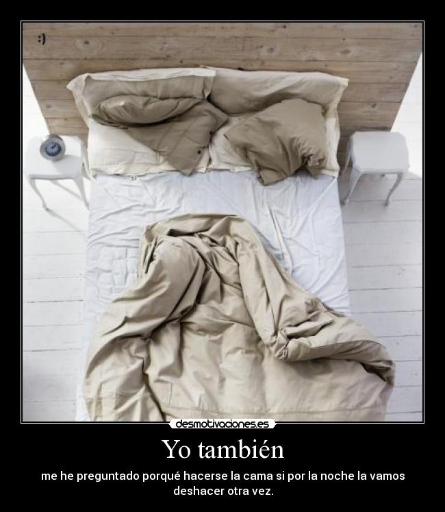 Yo también - me he preguntado porqué hacerse la cama si por la noche la vamos
deshacer otra vez.